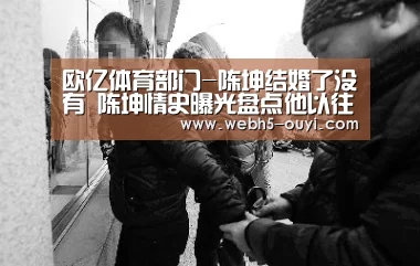 欧亿体育部门-陈坤结婚了没有 陈坤情史曝光盘点他以往结婚对象(图3) 欧亿体育团队